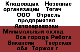 Кладовщик › Название организации ­ Тягач 2001, ООО › Отрасль предприятия ­ Автоперевозки › Минимальный оклад ­ 25 000 - Все города Работа » Вакансии   . Тверская обл.,Торжок г.